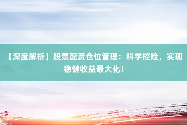 【深度解析】股票配资仓位管理：科学控险，实现稳健收益最大化！