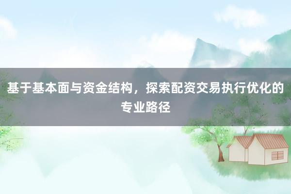 基于基本面与资金结构，探索配资交易执行优化的专业路径