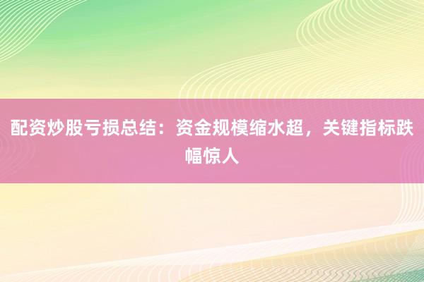 配资炒股亏损总结：资金规模缩水超，关键指标跌幅惊人