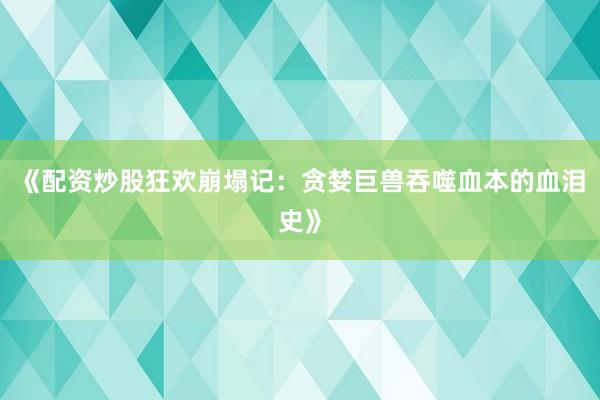 《配资炒股狂欢崩塌记：贪婪巨兽吞噬血本的血泪史》