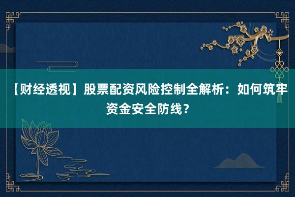 【财经透视】股票配资风险控制全解析：如何筑牢资金安全防线？