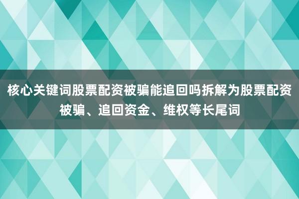 核心关键词股票配资被骗能追回吗拆解为股票配资被骗、追回资金、维权等长尾词