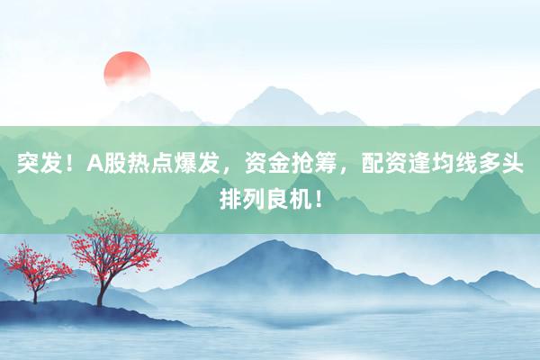 突发！A股热点爆发，资金抢筹，配资逢均线多头排列良机！