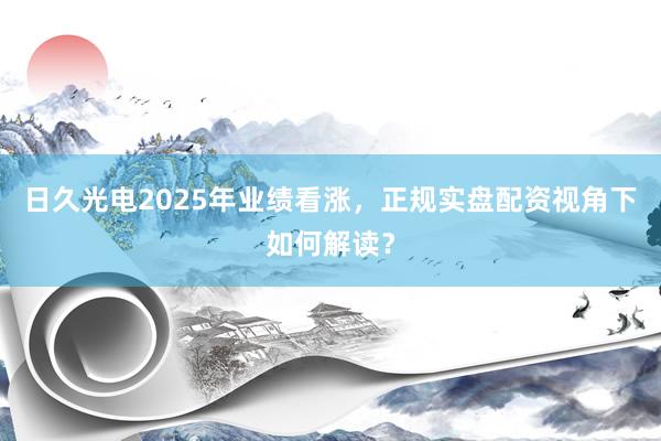 日久光电2025年业绩看涨，正规实盘配资视角下如何解读？