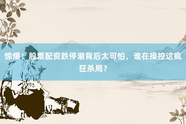 惊爆！股票配资跌停潮背后太可怕，谁在操控这疯狂杀局？