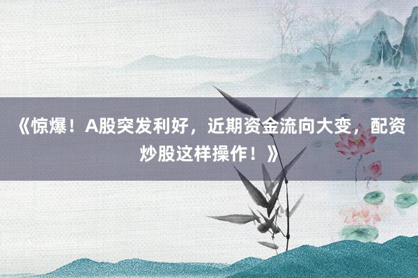 《惊爆！A股突发利好，近期资金流向大变，配资炒股这样操作！》