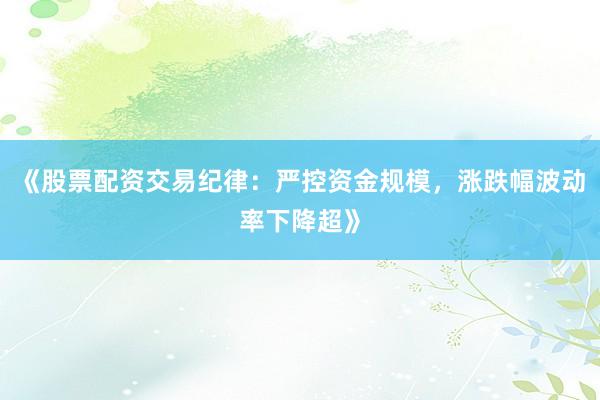 《股票配资交易纪律：严控资金规模，涨跌幅波动率下降超》