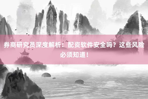 券商研究员深度解析：配资软件安全吗？这些风险必须知道！