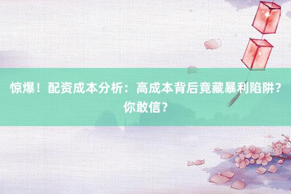 惊爆！配资成本分析：高成本背后竟藏暴利陷阱？你敢信？