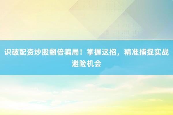 识破配资炒股翻倍骗局！掌握这招，精准捕捉实战避险机会