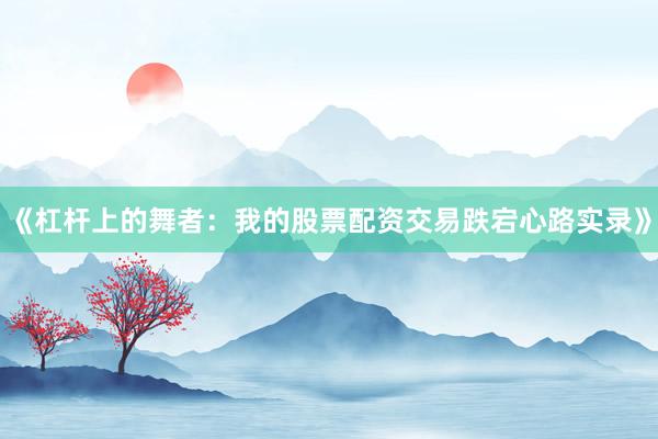 《杠杆上的舞者：我的股票配资交易跌宕心路实录》