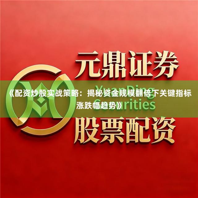 《配资炒股实战策略：揭秘资金规模翻倍下关键指标涨跌幅趋势》