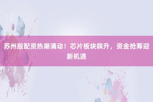 苏州股配资热潮涌动！芯片板块飙升，资金抢筹迎新机遇