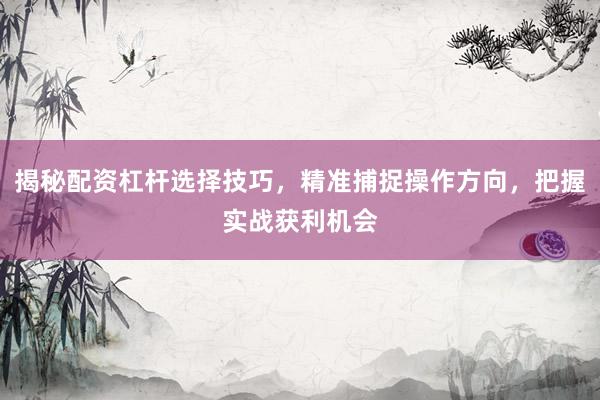 揭秘配资杠杆选择技巧，精准捕捉操作方向，把握实战获利机会