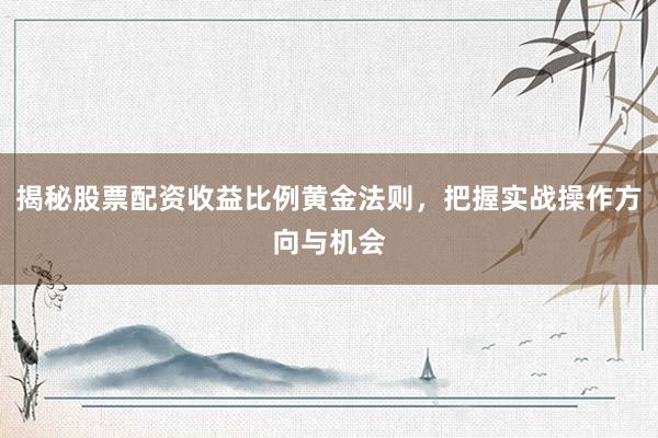 揭秘股票配资收益比例黄金法则，把握实战操作方向与机会