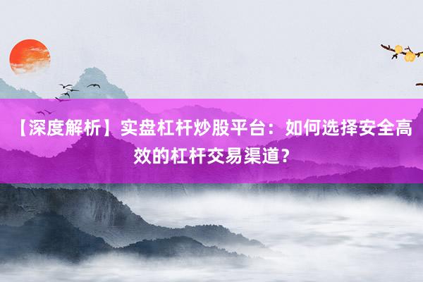 【深度解析】实盘杠杆炒股平台：如何选择安全高效的杠杆交易渠道？