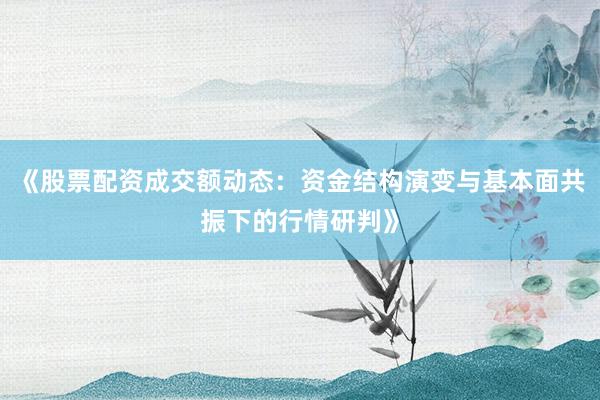 《股票配资成交额动态：资金结构演变与基本面共振下的行情研判》