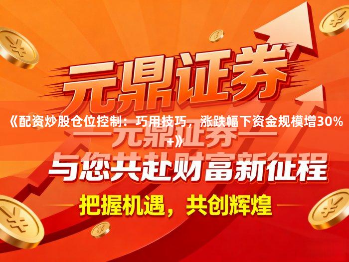 《配资炒股仓位控制：巧用技巧，涨跌幅下资金规模增30%+》
