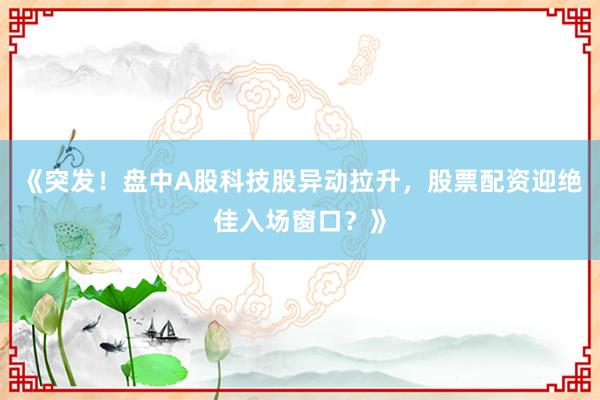 《突发！盘中A股科技股异动拉升，股票配资迎绝佳入场窗口？》