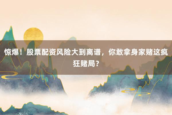 惊爆！股票配资风险大到离谱，你敢拿身家赌这疯狂赌局？