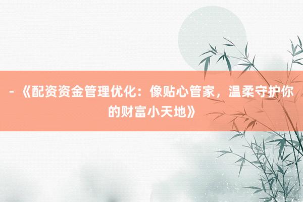 - 《配资资金管理优化：像贴心管家，温柔守护你的财富小天地》