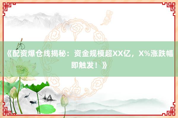 《配资爆仓线揭秘：资金规模超XX亿，X%涨跌幅即触发！》