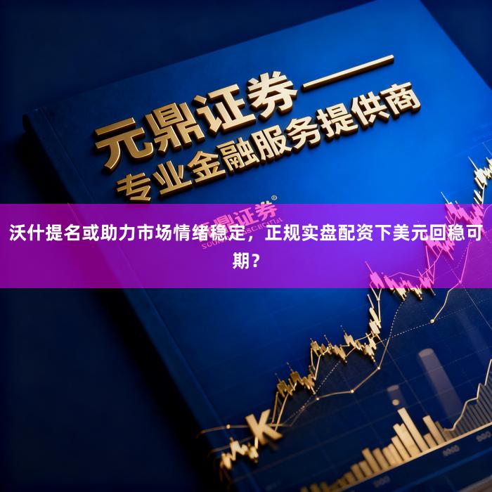 沃什提名或助力市场情绪稳定，正规实盘配资下美元回稳可期？