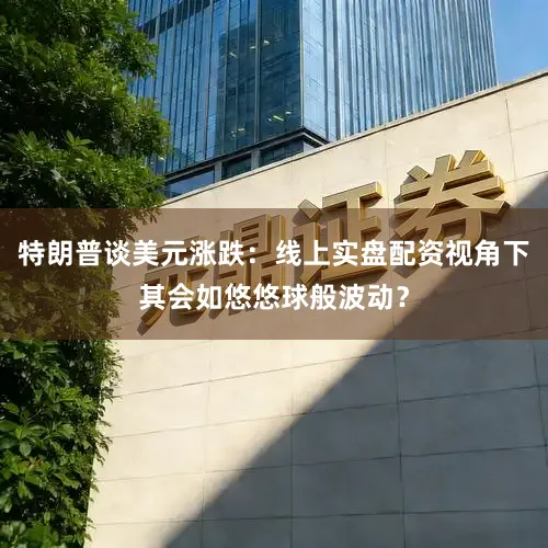 特朗普谈美元涨跌：线上实盘配资视角下其会如悠悠球般波动？