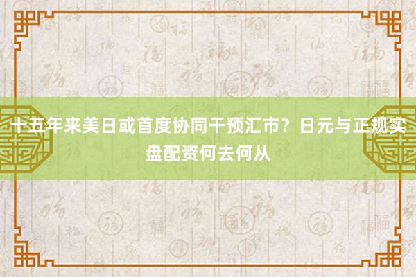 十五年来美日或首度协同干预汇市？日元与正规实盘配资何去何从