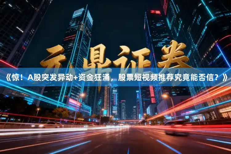 《惊！A股突发异动+资金狂涌，股票短视频推荐究竟能否信？》