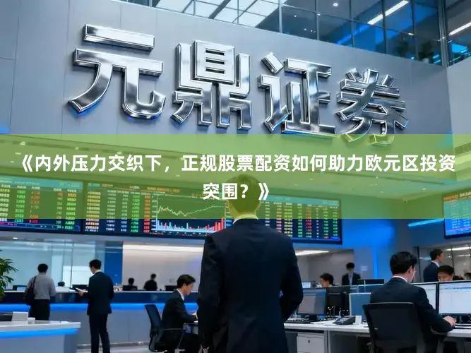 《内外压力交织下，正规股票配资如何助力欧元区投资突围？》