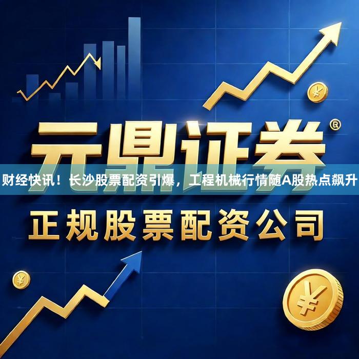 财经快讯！长沙股票配资引爆，工程机械行情随A股热点飙升