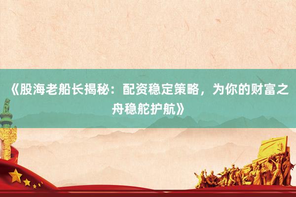 《股海老船长揭秘：配资稳定策略，为你的财富之舟稳舵护航》