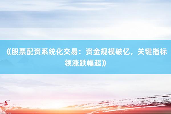 《股票配资系统化交易：资金规模破亿，关键指标领涨跌幅超》