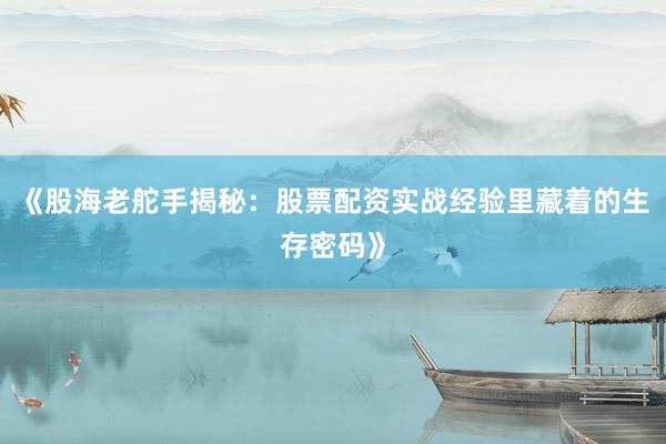 《股海老舵手揭秘：股票配资实战经验里藏着的生存密码》