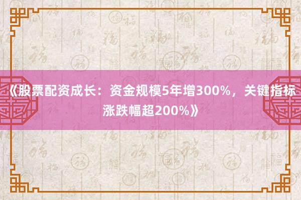 《股票配资成长：资金规模5年增300%，关键指标涨跌幅超200%》