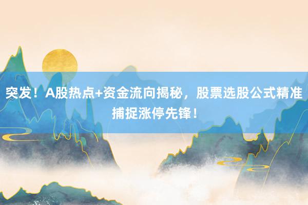 突发！A股热点+资金流向揭秘，股票选股公式精准捕捉涨停先锋！