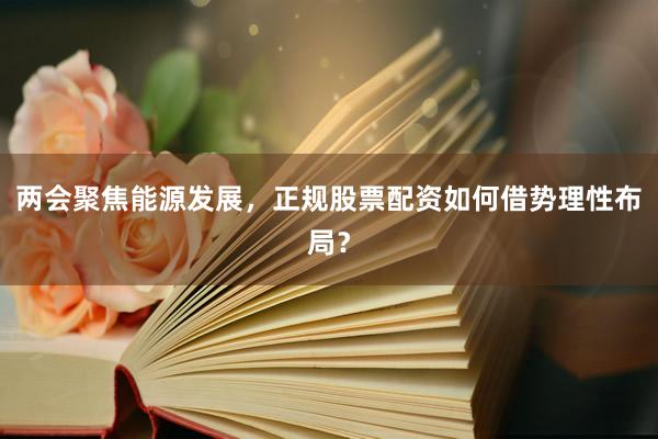 两会聚焦能源发展，正规股票配资如何借势理性布局？