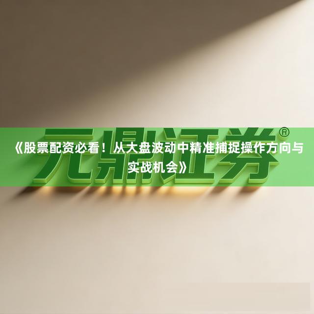 《股票配资必看！从大盘波动中精准捕捉操作方向与实战机会》