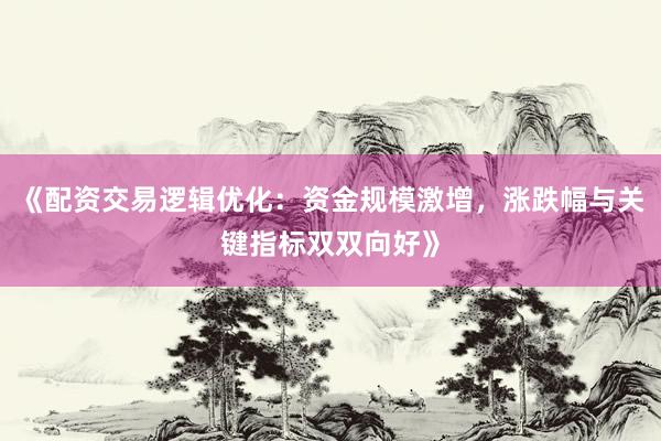 《配资交易逻辑优化：资金规模激增，涨跌幅与关键指标双双向好》