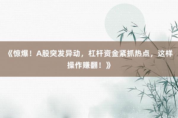 《惊爆！A股突发异动，杠杆资金紧抓热点，这样操作赚翻！》