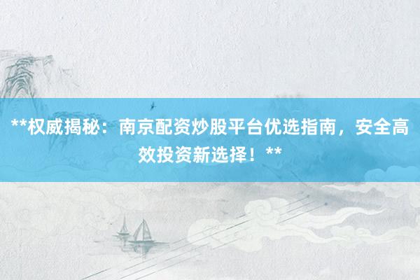 **权威揭秘：南京配资炒股平台优选指南，安全高效投资新选择！**