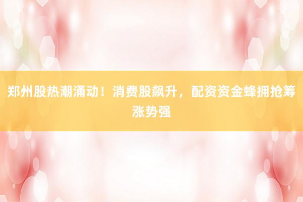 郑州股热潮涌动！消费股飙升，配资资金蜂拥抢筹涨势强