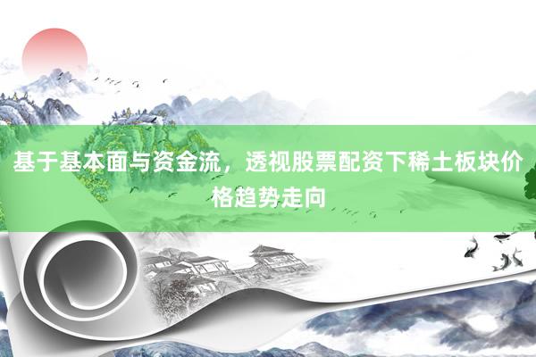 基于基本面与资金流，透视股票配资下稀土板块价格趋势走向