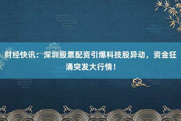 财经快讯：深圳股票配资引爆科技股异动，资金狂涌突发大行情！