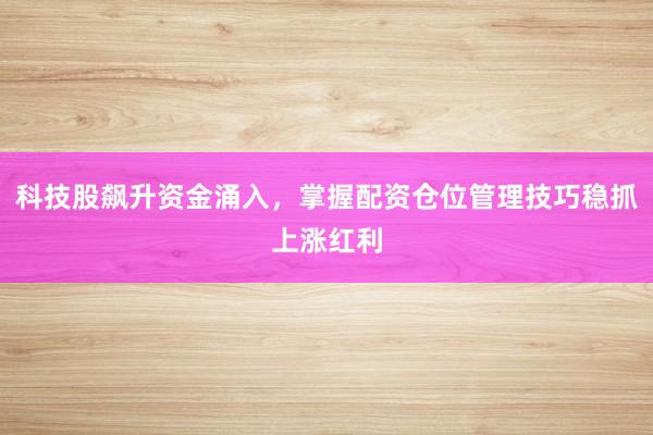 科技股飙升资金涌入，掌握配资仓位管理技巧稳抓上涨红利