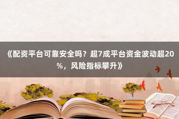 《配资平台可靠安全吗？超7成平台资金波动超20%，风险指标攀升》