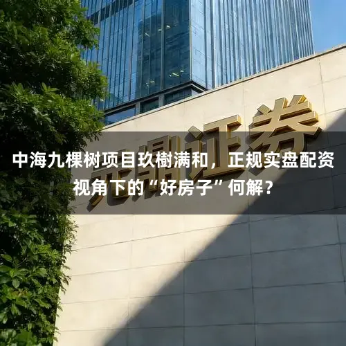 中海九棵树项目玖樹满和，正规实盘配资视角下的“好房子”何解？