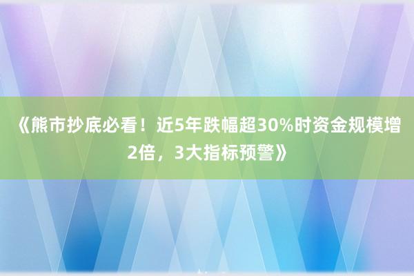 《熊市抄底必看！近5年跌幅超30%时资金规模增2倍，3大指标预警》