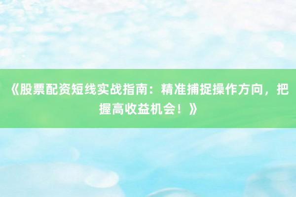 《股票配资短线实战指南：精准捕捉操作方向，把握高收益机会！》
